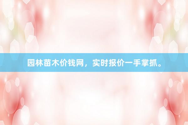 园林苗木价钱网,实时报价一手掌抓。