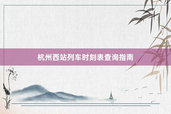 杭州西站列车时刻表查询指南