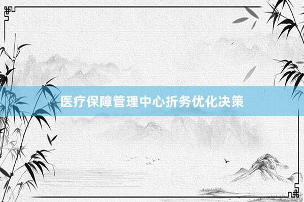 医疗保障管理中心折务优化决策