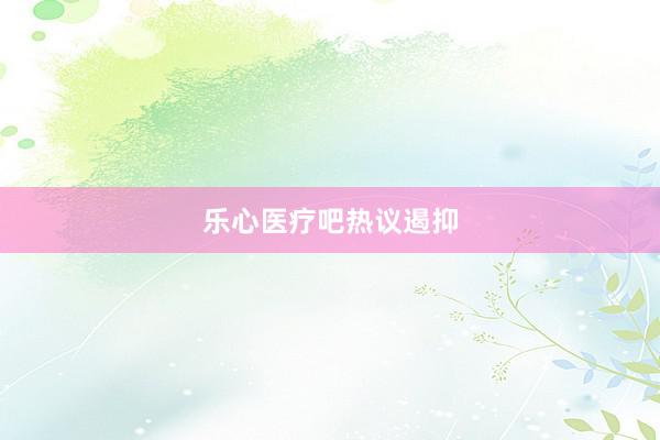 乐心医疗吧热议遏抑