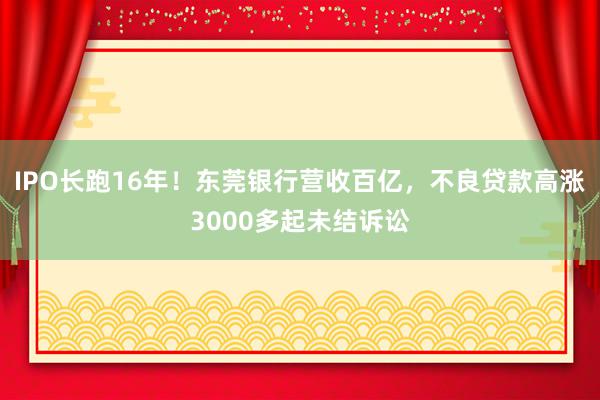 IPO长跑16年！东莞银行营收百亿，不良贷款高涨3000多起未结诉讼
