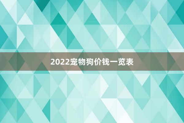 2022宠物狗价钱一览表