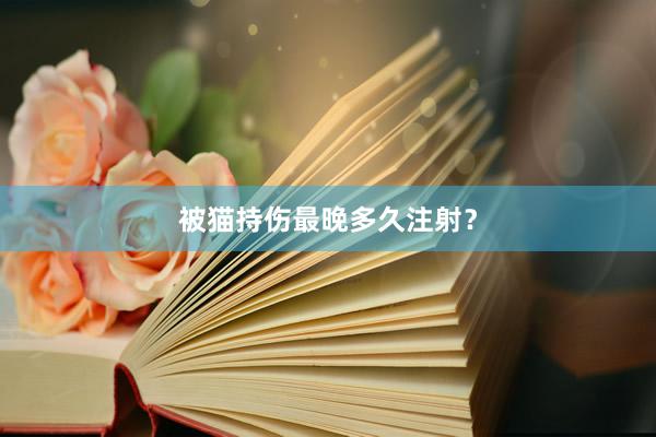 被猫持伤最晚多久注射？